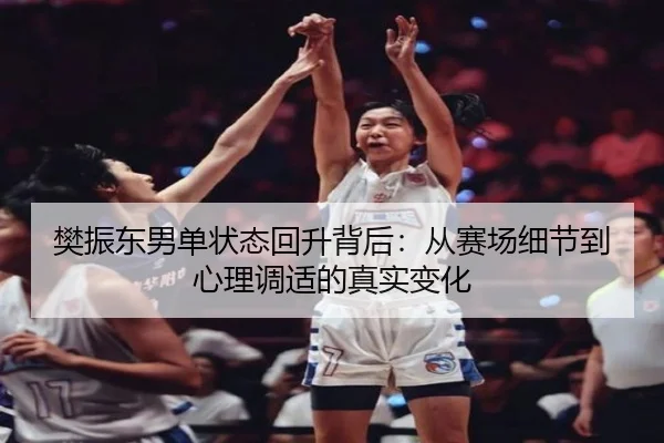 樊振东男单状态回升背后：从赛场细节到心理调适的真实变化 | kaiyun